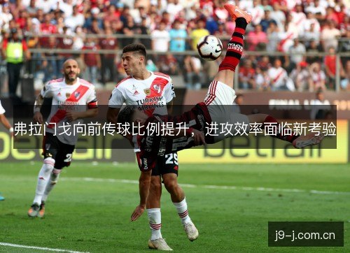 弗拉门戈向前传球比例提升，进攻效率面临新考验